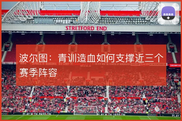 波尔图:青训造血如何支撑近三个赛季阵容