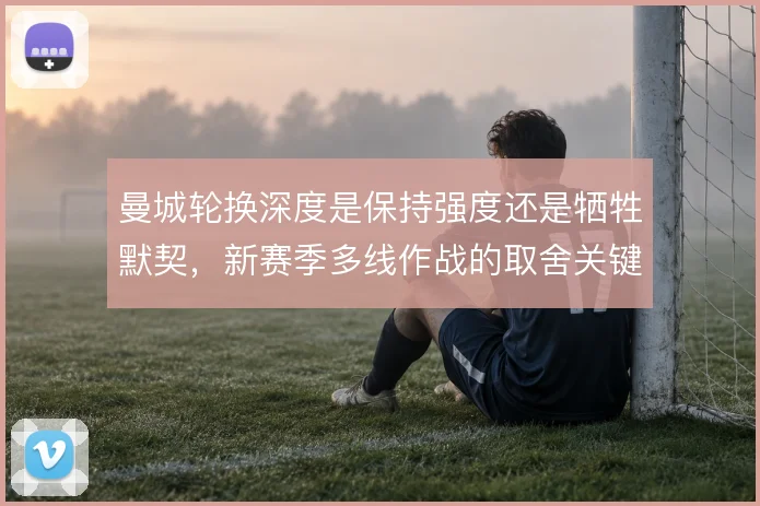 曼城轮换深度是保持强度还是牺牲默契，新赛季多线作战的取舍关键