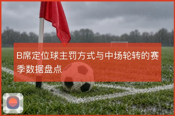 B席定位球主罚方式与中场轮转的赛季数据盘点