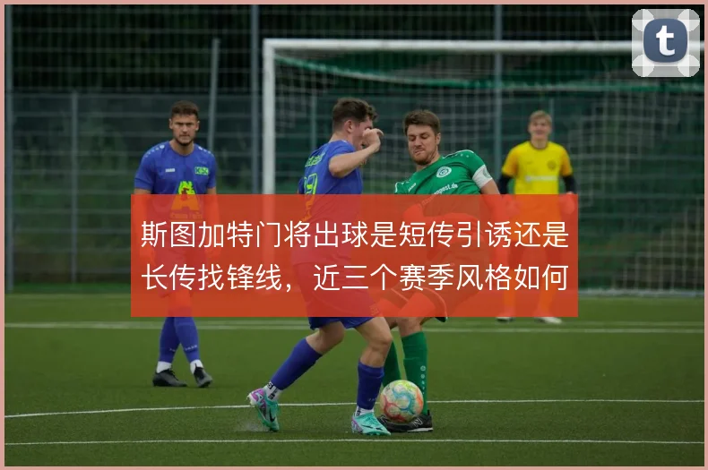 斯图加特门将出球是短传引诱还是长传找锋线，近三个赛季风格如何取舍
