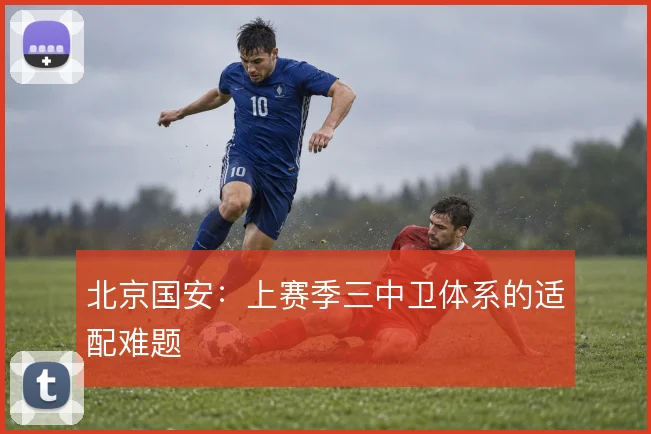 北京国安:上赛季三中卫体系的适配难题
