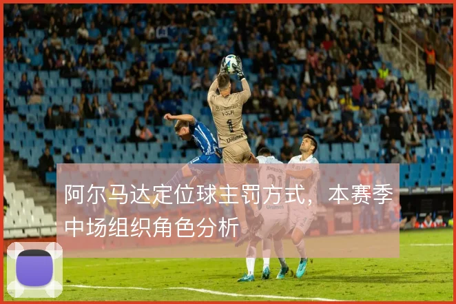 阿尔马达定位球主罚方式，本赛季中场组织角色分析