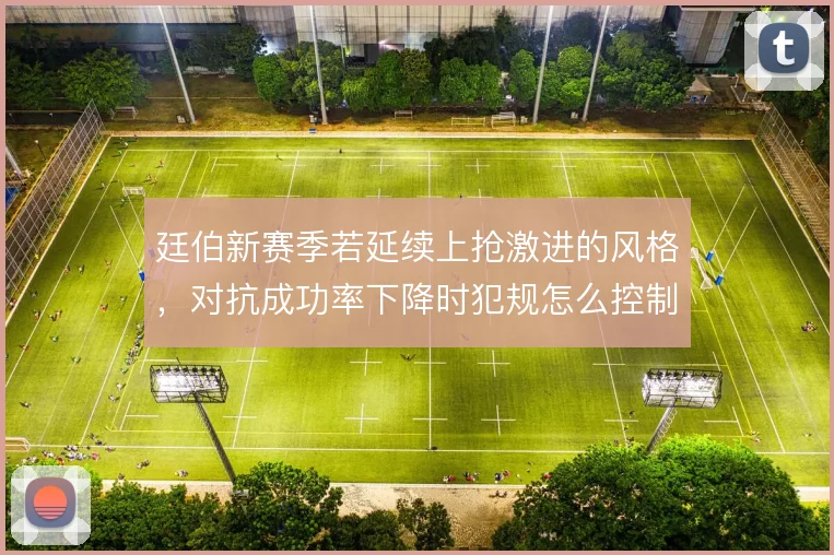 廷伯新赛季若延续上抢激进的风格,对抗成功率下降时犯规怎么控制