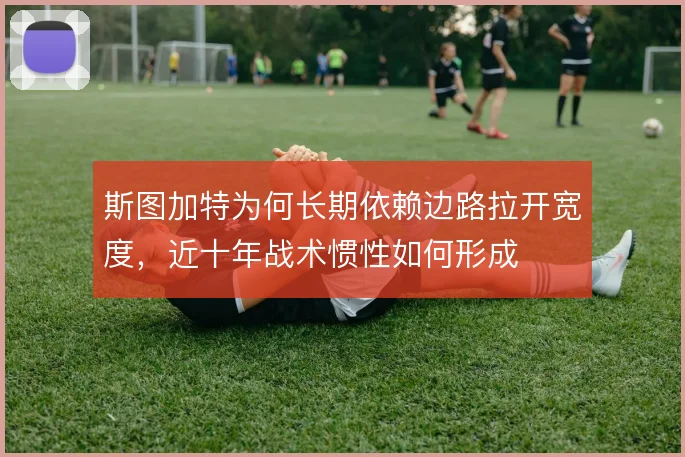 斯图加特为何长期依赖边路拉开宽度,近十年战术惯性如何形成