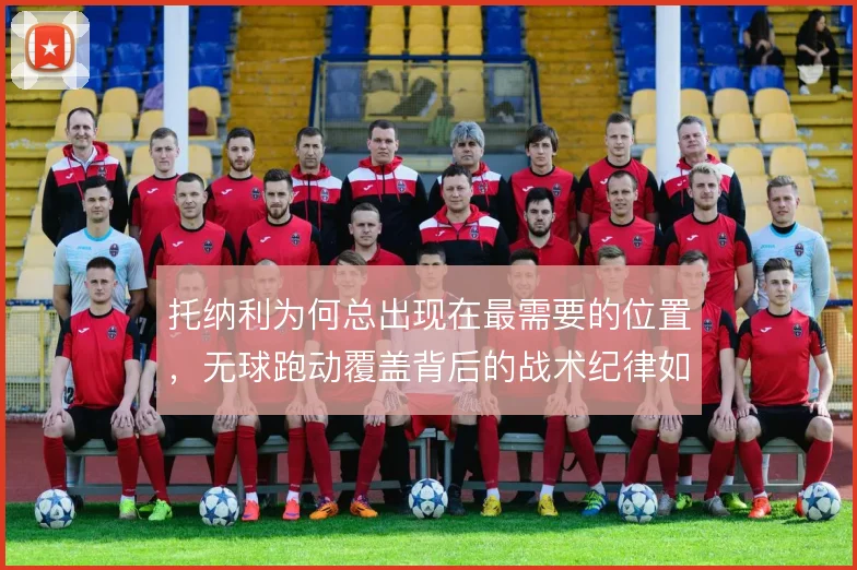 托纳利为何总出现在最需要的位置，无球跑动覆盖背后的战术纪律如何养成