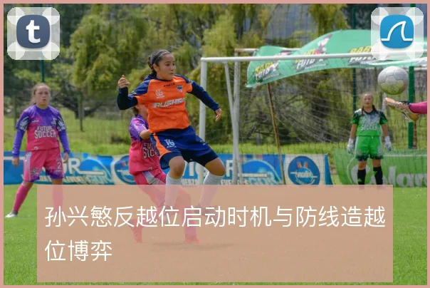孙兴慜反越位启动时机与防线造越位博弈