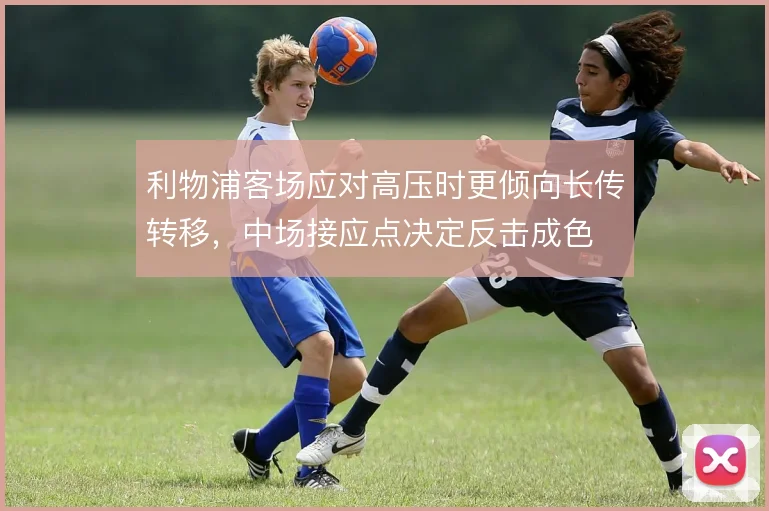 利物浦客场应对高压时更倾向长传转移，中场接应点决定反击成色