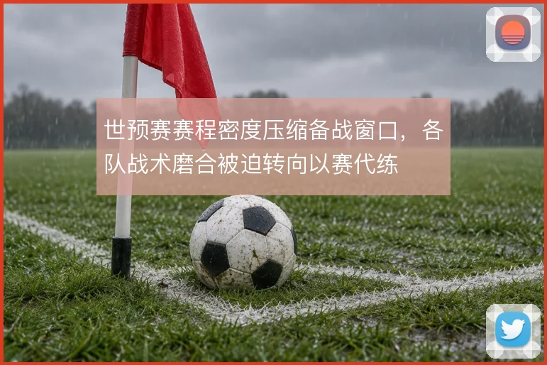 世预赛赛程密度压缩备战窗口，各队战术磨合被迫转向以赛代练
