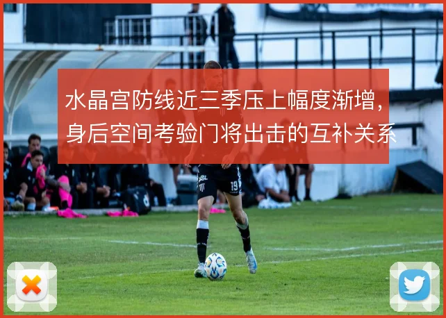 水晶宫防线近三季压上幅度渐增，身后空间考验门将出击的互补关系