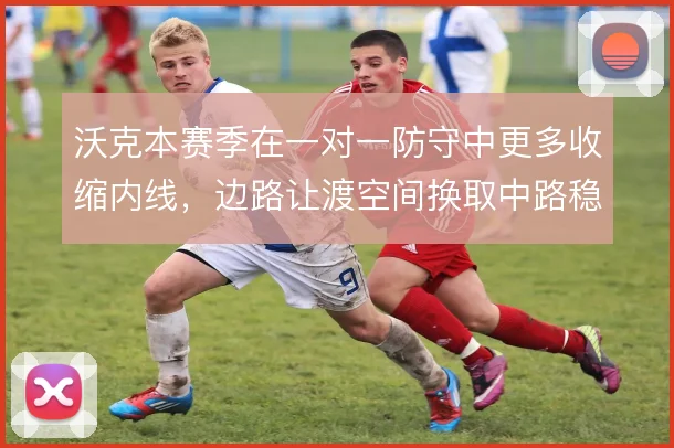 沃克本赛季在一对一防守中更多收缩内线，边路让渡空间换取中路稳固