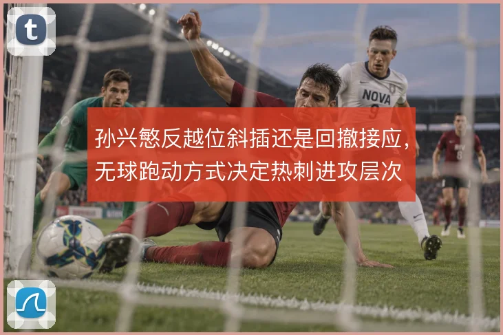 孙兴慜反越位斜插还是回撤接应,无球跑动方式决定热刺进攻层次