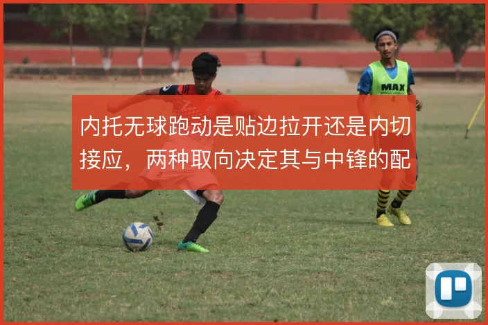 内托无球跑动是贴边拉开还是内切接应,两种取向决定其与中锋的配合效率