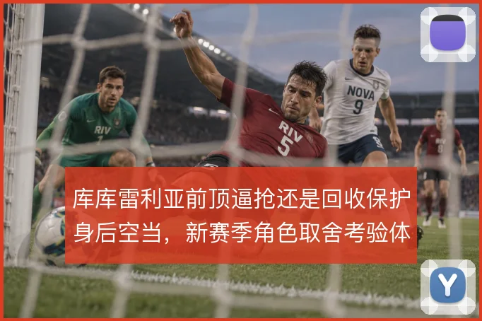 库库雷利亚前顶逼抢还是回收保护身后空当,新赛季角色取舍考验体系适配