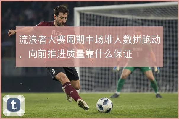 流浪者大赛周期中场堆人数拼跑动，向前推进质量靠什么保证