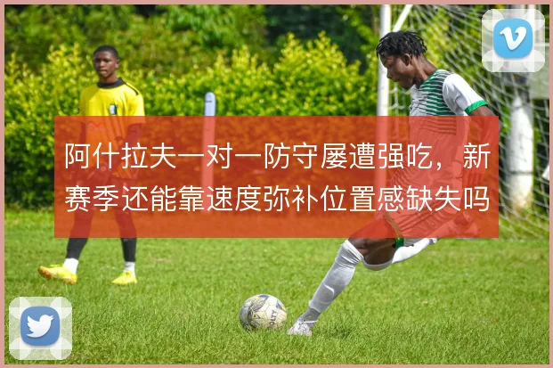 阿什拉夫一对一防守屡遭强吃,新赛季还能靠速度弥补位置感缺失吗