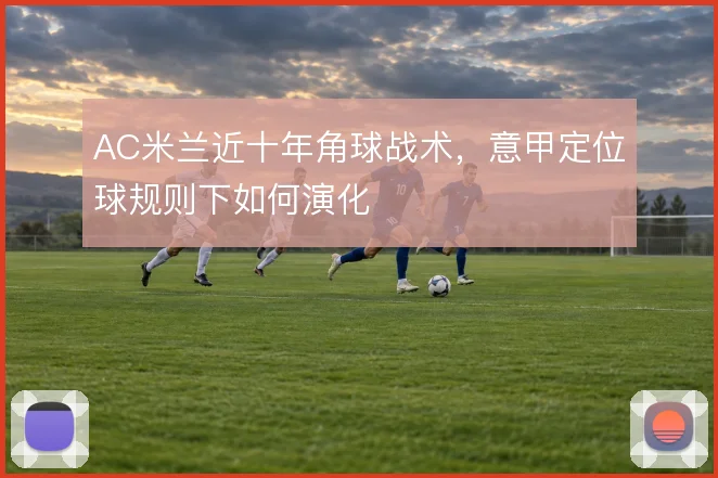 AC米兰近十年角球战术,意甲定位球规则下如何演化