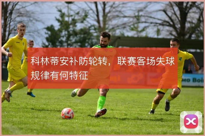 科林蒂安补防轮转，联赛客场失球规律有何特征