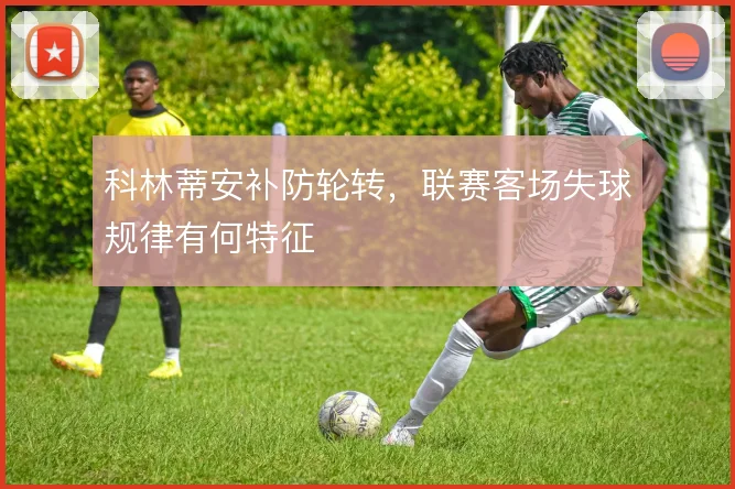 科林蒂安补防轮转，联赛客场失球规律有何特征