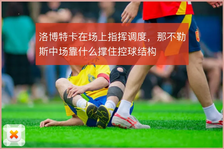 洛博特卡在场上指挥调度，那不勒斯中场靠什么撑住控球结构