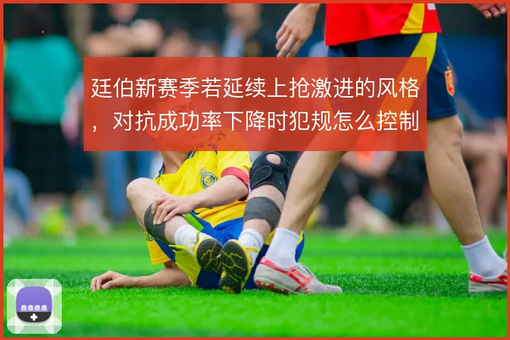 廷伯新赛季若延续上抢激进的风格,对抗成功率下降时犯规怎么控制