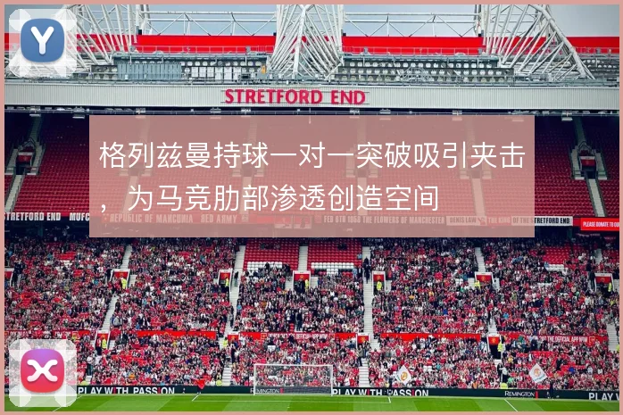 格列兹曼持球一对一突破吸引夹击，为马竞肋部渗透创造空间