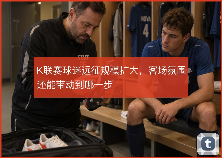 K联赛球迷远征规模扩大，客场氛围还能带动到哪一步