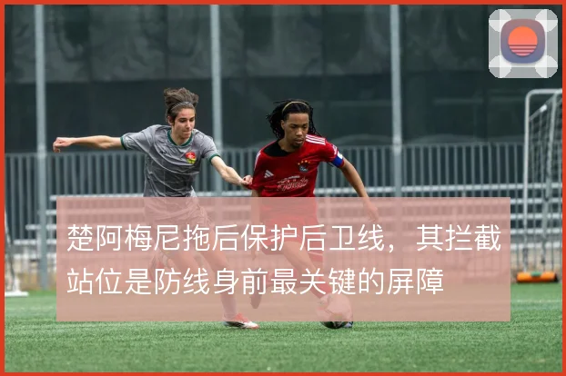 楚阿梅尼拖后保护后卫线，其拦截站位是防线身前最关键的屏障