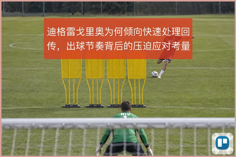 迪格雷戈里奥为何倾向快速处理回传，出球节奏背后的压迫应对考量