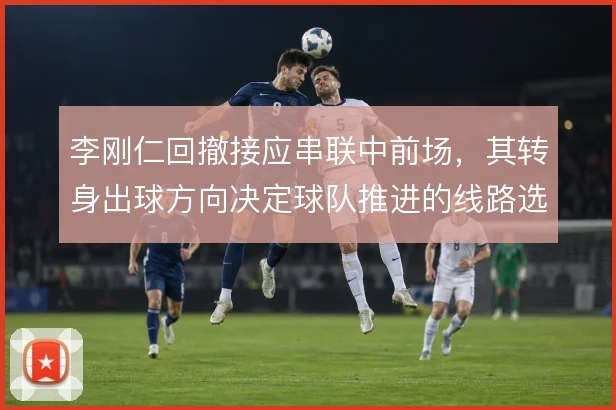 李刚仁回撤接应串联中前场，其转身出球方向决定球队推进的线路选择