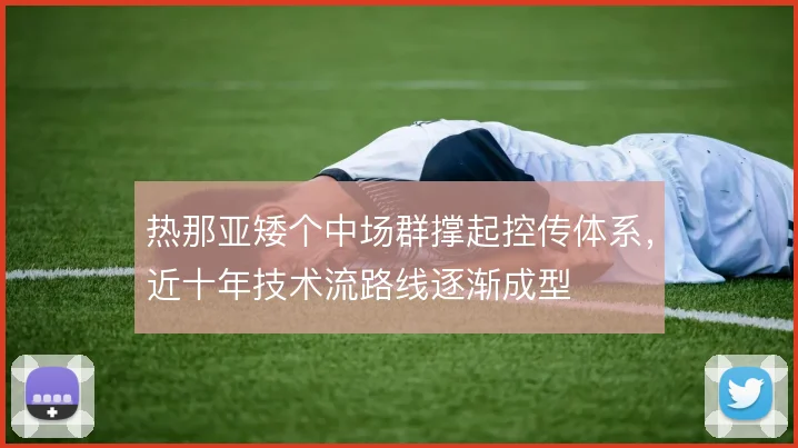 热那亚矮个中场群撑起控传体系,近十年技术流路线逐渐成型