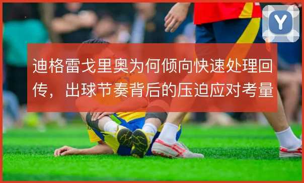 迪格雷戈里奥为何倾向快速处理回传，出球节奏背后的压迫应对考量