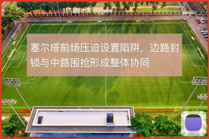 塞尔塔前场压迫设置陷阱,边路封锁与中路围抢形成整体协同