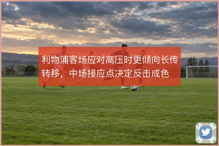 利物浦客场应对高压时更倾向长传转移，中场接应点决定反击成色