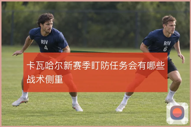卡瓦哈尔新赛季盯防任务会有哪些战术侧重