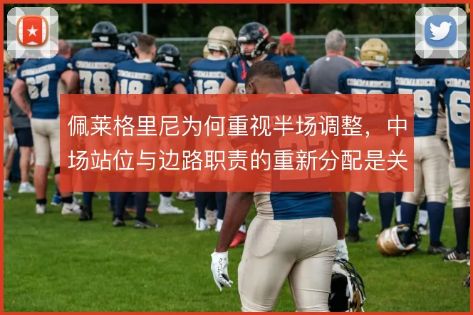 佩莱格里尼为何重视半场调整，中场站位与边路职责的重新分配是关键