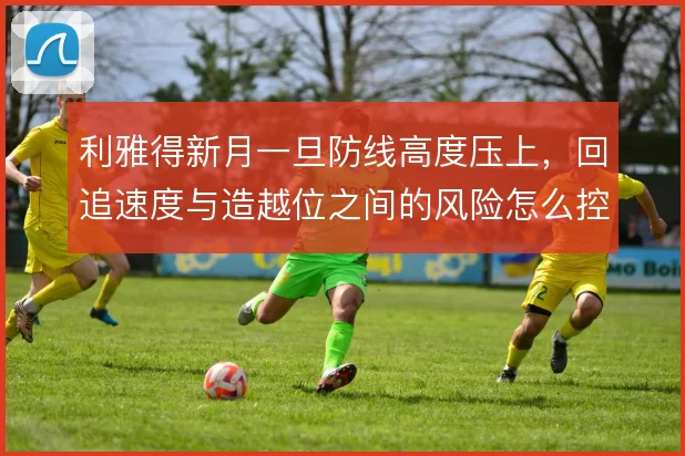 利雅得新月一旦防线高度压上，回追速度与造越位之间的风险怎么控