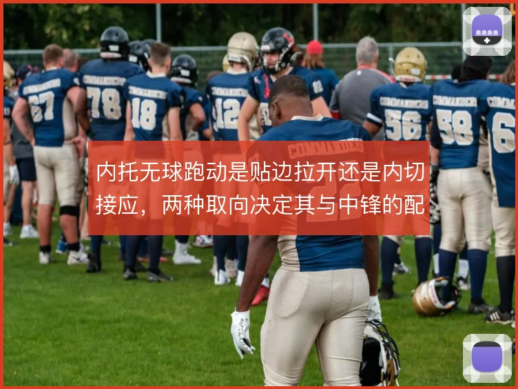内托无球跑动是贴边拉开还是内切接应，两种取向决定其与中锋的配合效率