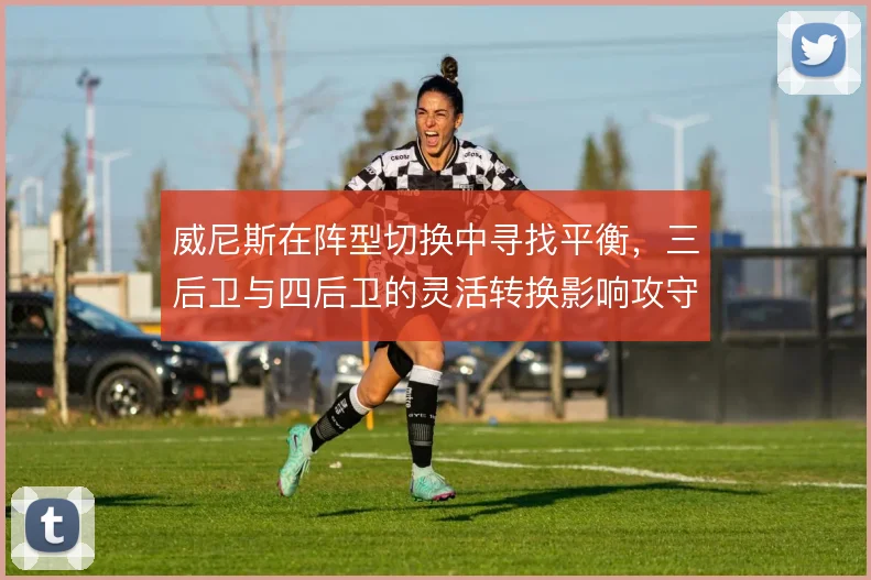 威尼斯在阵型切换中寻找平衡,三后卫与四后卫的灵活转换影响攻守衔接