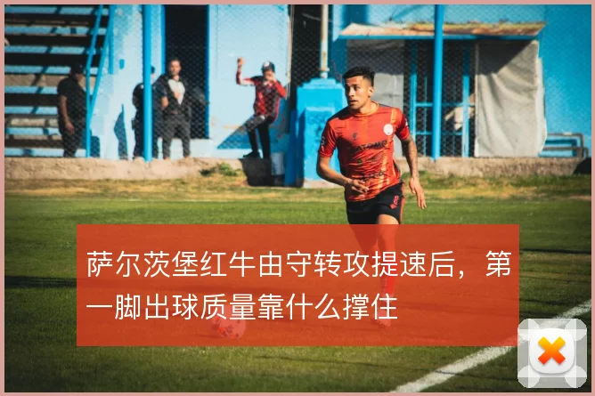 萨尔茨堡红牛由守转攻提速后，第一脚出球质量靠什么撑住