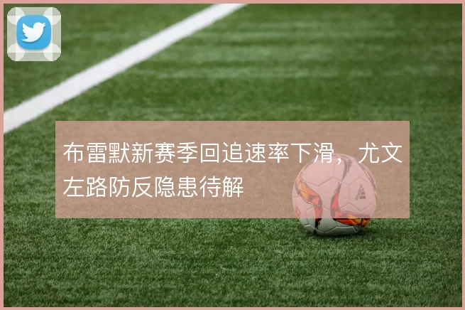 布雷默新赛季回追速率下滑，尤文左路防反隐患待解