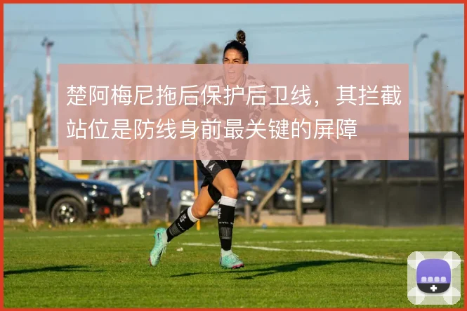 楚阿梅尼拖后保护后卫线，其拦截站位是防线身前最关键的屏障