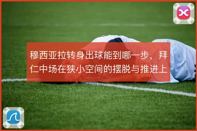 穆西亚拉转身出球能到哪一步，拜仁中场在狭小空间的摆脱与推进上限在哪