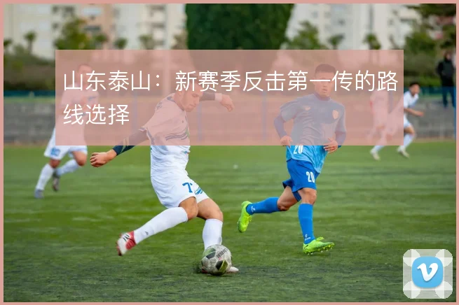 山东泰山：新赛季反击第一传的路线选择