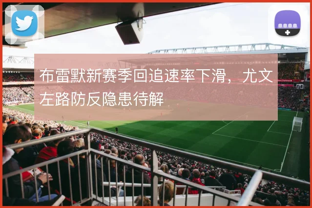 布雷默新赛季回追速率下滑，尤文左路防反隐患待解