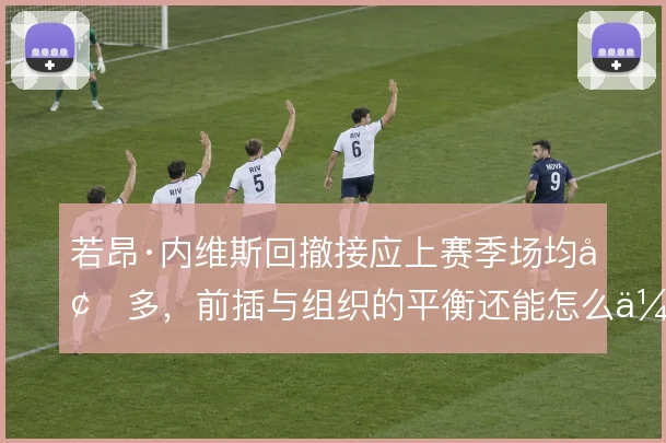 若昂·内维斯回撤接应上赛季场均增多，前插与组织的平衡还能怎么优化