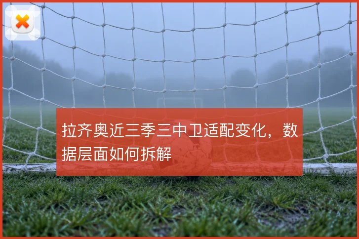 拉齐奥近三季三中卫适配变化，数据层面如何拆解