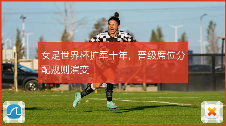 女足世界杯扩军十年，晋级席位分配规则演变