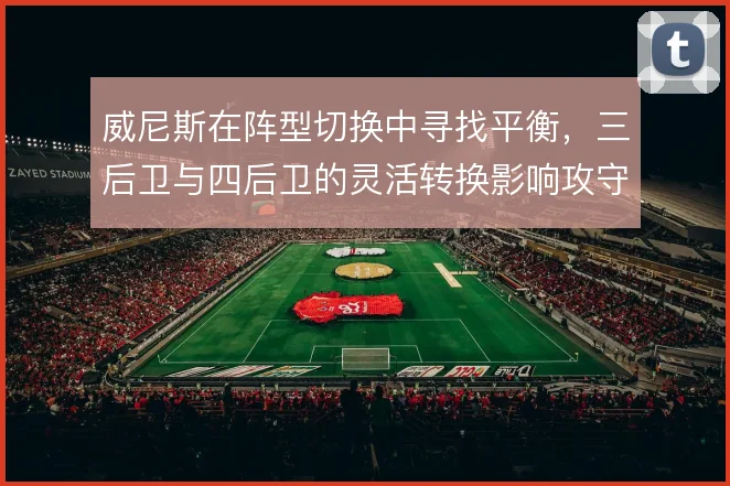 威尼斯在阵型切换中寻找平衡,三后卫与四后卫的灵活转换影响攻守衔接