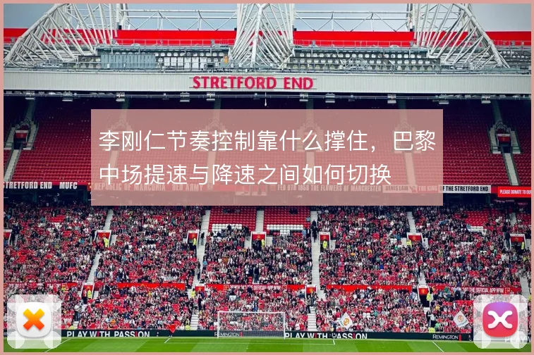李刚仁节奏控制靠什么撑住，巴黎中场提速与降速之间如何切换