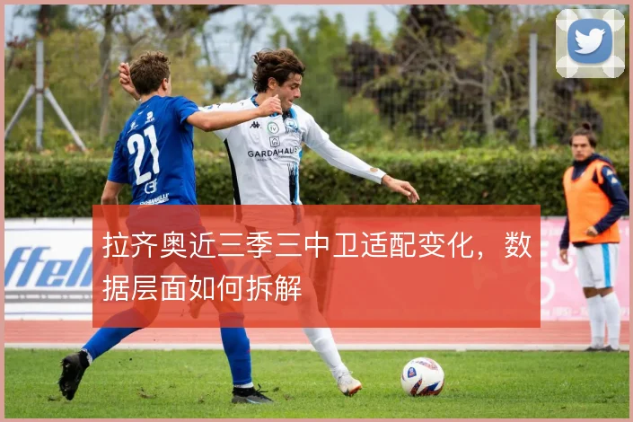 拉齐奥近三季三中卫适配变化，数据层面如何拆解